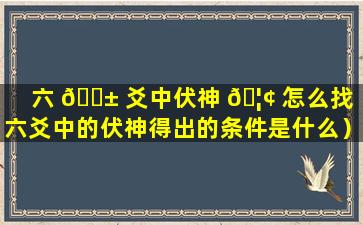 六 🐱 爻中伏神 🦢 怎么找（六爻中的伏神得出的条件是什么）